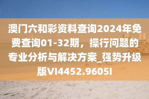 澳門(mén)六和彩資料查詢2024年免費(fèi)查詢01-32期，操行問(wèn)題的專業(yè)分析與解決方案_強(qiáng)勢(shì)升級(jí)版VI4452.9605I