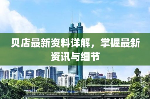 貝店最新資料詳解，掌握最新資訊與細(xì)節(jié)