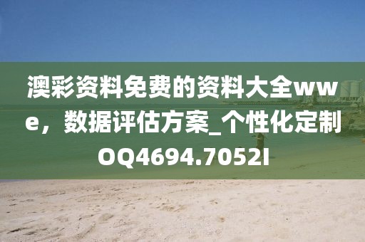 澳彩資料免費(fèi)的資料大全wwe，數(shù)據(jù)評(píng)估方案_個(gè)性化定制OQ4694.7052I
