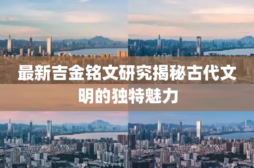 最新吉金銘文研究揭秘古代文明的獨特魅力