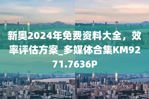 新奧2024年免費(fèi)資料大全，效率評(píng)估方案_多媒體合集KM9271.7636P