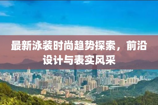 最新泳裝時(shí)尚趨勢(shì)探索，前沿設(shè)計(jì)與表實(shí)風(fēng)采