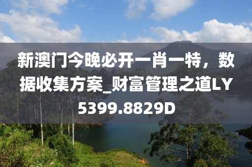 新澳門(mén)今晚必開(kāi)一肖一特，數(shù)據(jù)收集方案_財(cái)富管理之道LY5399.8829D