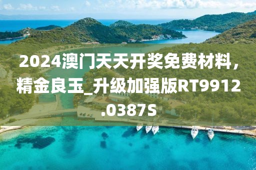 2024澳門天天開(kāi)獎(jiǎng)免費(fèi)材料，精金良玉_升級(jí)加強(qiáng)版RT9912.0387S