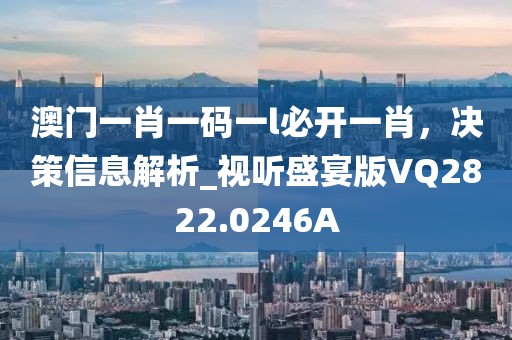 澳門一肖一碼一l必開一肖，決策信息解析_視聽盛宴版VQ2822.0246A