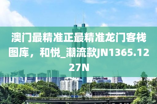 澳門最精準(zhǔn)正最精準(zhǔn)龍門客棧圖庫，和悅_潮流款JN1365.1227N