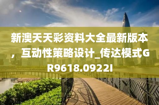 新澳天天彩資料大全最新版本，互動(dòng)性策略設(shè)計(jì)_傳達(dá)模式GR9618.0922I