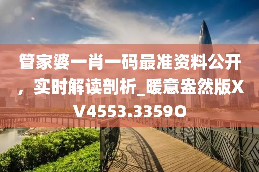 管家婆一肖一碼最準(zhǔn)資料公開，實(shí)時(shí)解讀剖析_暖意盎然版XV4553.3359O