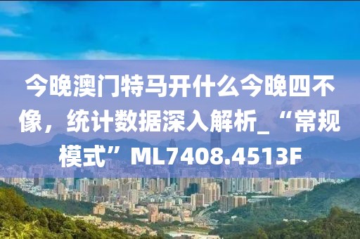 今晚澳門特馬開什么今晚四不像，統(tǒng)計數(shù)據(jù)深入解析_“常規(guī)模式”ML7408.4513F