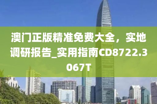 澳門正版精準(zhǔn)免費(fèi)大全，實(shí)地調(diào)研報(bào)告_實(shí)用指南CD8722.3067T