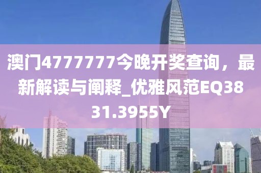 澳門4777777今晚開獎查詢，最新解讀與闡釋_優(yōu)雅風(fēng)范EQ3831.3955Y