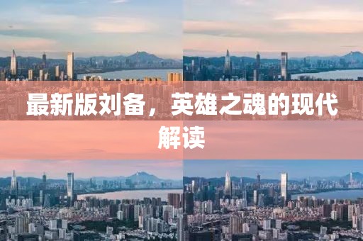 最新版劉備，英雄之魂的現(xiàn)代解讀