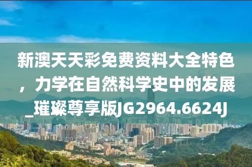 新澳天天彩免費(fèi)資料大全特色，力學(xué)在自然科學(xué)史中的發(fā)展_璀璨尊享版JG2964.6624J