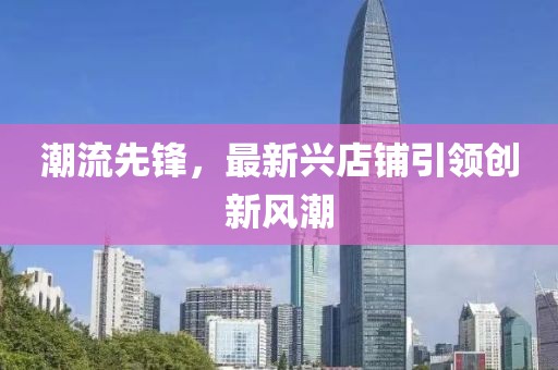潮流先鋒，最新興店鋪引領(lǐng)創(chuàng)新風(fēng)潮