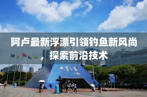 阿盧最新浮漂引領(lǐng)釣魚(yú)新風(fēng)尚，探索前沿技術(shù)