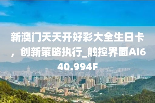 新澳門天天開(kāi)好彩大全生日卡，創(chuàng)新策略執(zhí)行_觸控界面AI640.994F