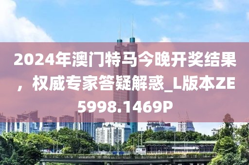 2024年澳門特馬今晚開獎結(jié)果，權(quán)威專家答疑解惑_L版本ZE5998.1469P