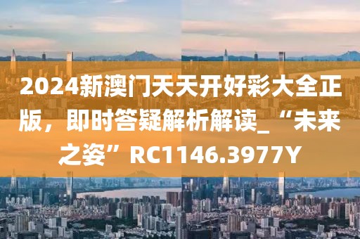 2024新澳門天天開好彩大全正版，即時(shí)答疑解析解讀_“未來之姿”RC1146.3977Y