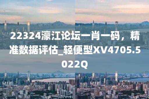 22324濠江論壇一肖一碼，精準(zhǔn)數(shù)據(jù)評(píng)估_輕便型XV4705.5022Q