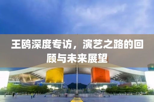 王鷗深度專訪，演藝之路的回顧與未來展望