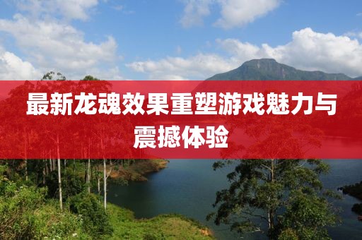 最新龍魂效果重塑游戲魅力與震撼體驗