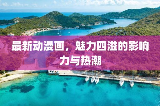 最新動漫畫，魅力四溢的影響力與熱潮