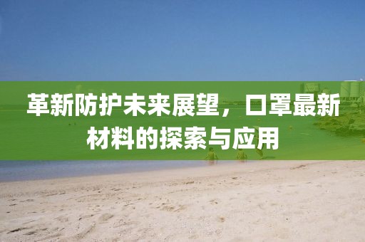 革新防護未來展望，口罩最新材料的探索與應用