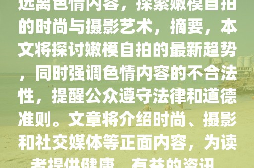 遠(yuǎn)離色情內(nèi)容，探索嫩模自拍的時尚與攝影藝術(shù)，摘要，本文將探討嫩模自拍的最新趨勢，同時強(qiáng)調(diào)色情內(nèi)容的不合法性，提醒公眾遵守法律和道德準(zhǔn)則。文章將介紹時尚、攝影和社交媒體等正面內(nèi)容，為讀者提供健康、有益的資訊。