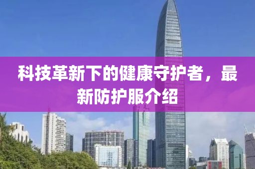 科技革新下的健康守護(hù)者，最新防護(hù)服介紹