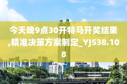 今天晚9點(diǎn)30開特馬開獎(jiǎng)結(jié)果,精準(zhǔn)決策方案制定_YJ538.108