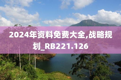 2024年資料免費(fèi)大全,戰(zhàn)略規(guī)劃_RB221.126