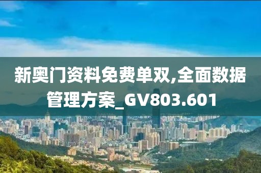 新奧門資料免費(fèi)單雙,全面數(shù)據(jù)管理方案_GV803.601