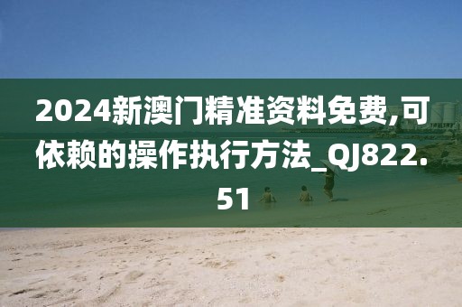 2024新澳門精準(zhǔn)資料免費,可依賴的操作執(zhí)行方法_QJ822.51