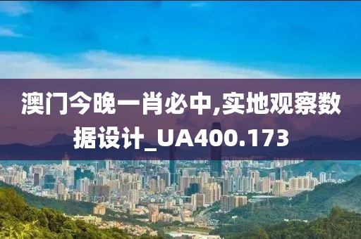 澳門今晚一肖必中,實(shí)地觀察數(shù)據(jù)設(shè)計(jì)_UA400.173