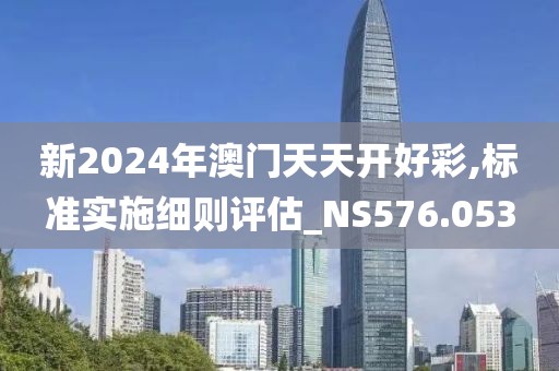 新2024年澳門天天開好彩,標(biāo)準(zhǔn)實施細(xì)則評估_NS576.053