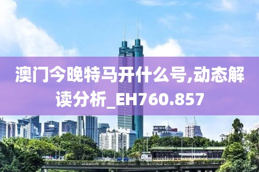 澳門今晚特馬開什么號,動態(tài)解讀分析_EH760.857