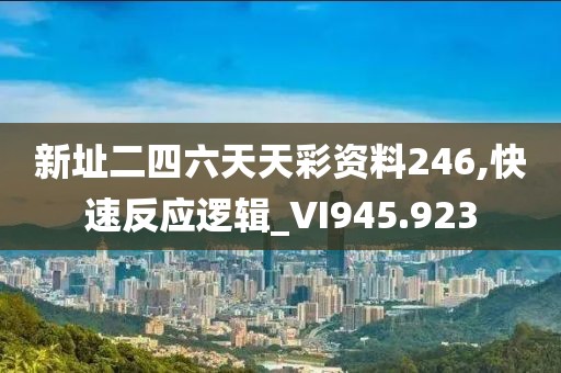 新址二四六天天彩資料246,快速反應(yīng)邏輯_VI945.923
