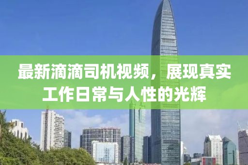 最新滴滴司機(jī)視頻，展現(xiàn)真實(shí)工作日常與人性的光輝
