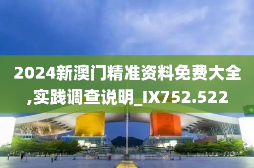 2024新澳門(mén)精準(zhǔn)資料免費(fèi)大全,實(shí)踐調(diào)查說(shuō)明_IX752.522