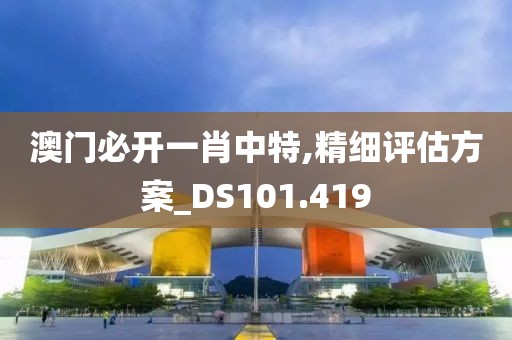 澳門(mén)必開(kāi)一肖中特,精細(xì)評(píng)估方案_DS101.419