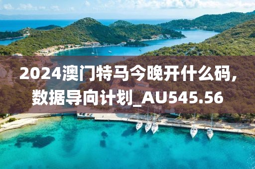 2024澳門特馬今晚開什么碼,數(shù)據(jù)導(dǎo)向計劃_AU545.56